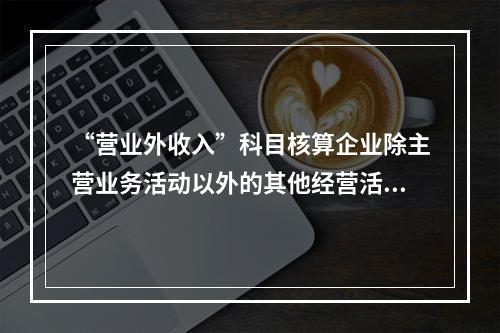 “营业外收入”科目核算企业除主营业务活动以外的其他经营活动实