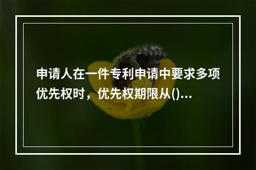 申请人在一件专利申请中要求多项优先权时，优先权期限从()起算