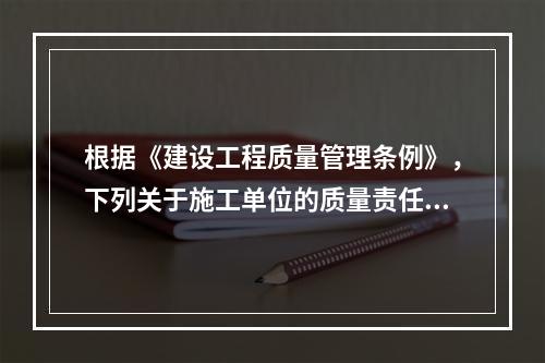 根据《建设工程质量管理条例》，下列关于施工单位的质量责任和义