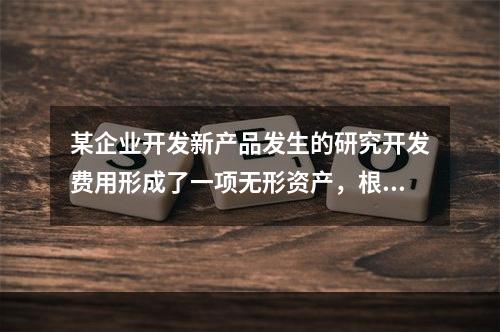 某企业开发新产品发生的研究开发费用形成了一项无形资产，根据税