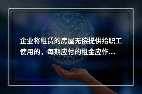 企业将租赁的房屋无偿提供给职工使用的，每期应付的租金应作为应