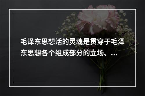 毛泽东思想活的灵魂是贯穿于毛泽东思想各个组成部分的立场、观点