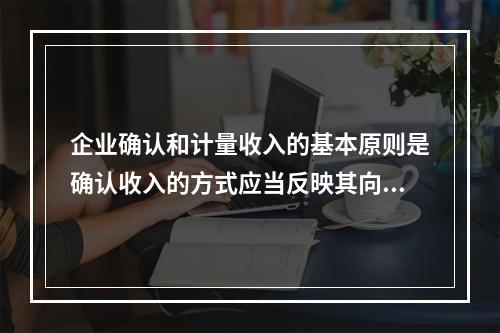 企业确认和计量收入的基本原则是确认收入的方式应当反映其向客户