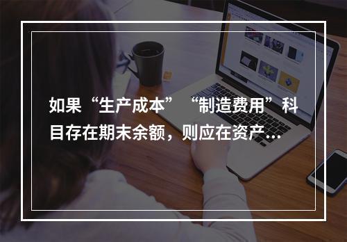 如果“生产成本”“制造费用”科目存在期末余额，则应在资产负债