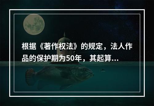 根据《著作权法》的规定，法人作品的保护期为50年，其起算日为