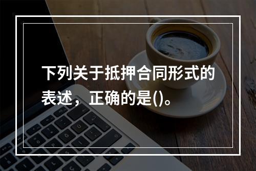 下列关于抵押合同形式的表述，正确的是()。