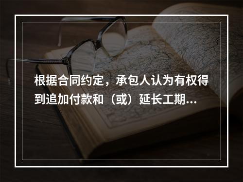 根据合同约定，承包人认为有权得到追加付款和（或）延长工期的，