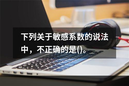 下列关于敏感系数的说法中，不正确的是()。