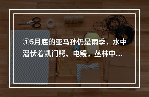 ①5月底的亚马孙仍是雨季，水中潜伏着凯门鳄、电鳗，丛林中独特