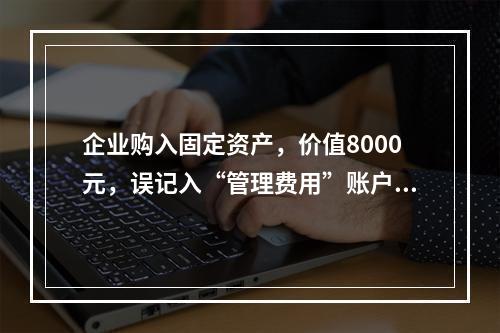 企业购入固定资产，价值8000元，误记入“管理费用”账户，其