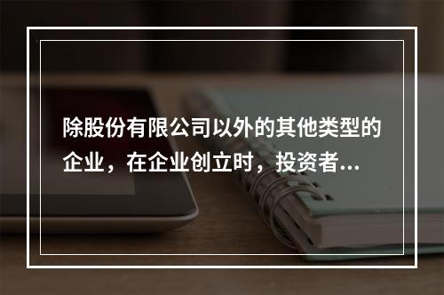 除股份有限公司以外的其他类型的企业，在企业创立时，投资者认缴