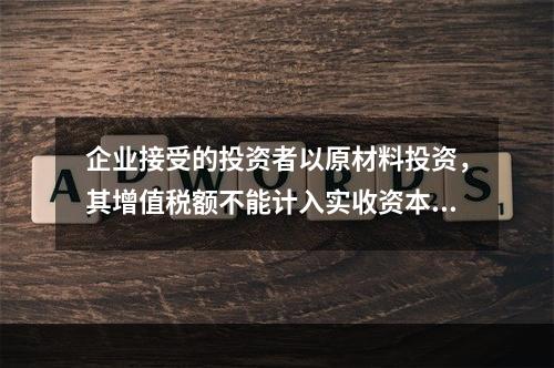 企业接受的投资者以原材料投资，其增值税额不能计入实收资本。（