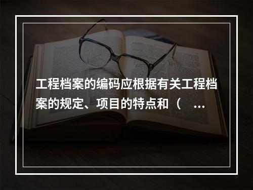 工程档案的编码应根据有关工程档案的规定、项目的特点和（　）等