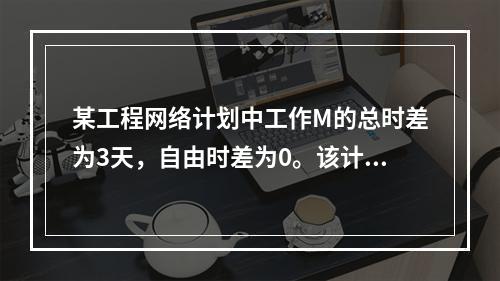 某工程网络计划中工作M的总时差为3天，自由时差为0。该计划执