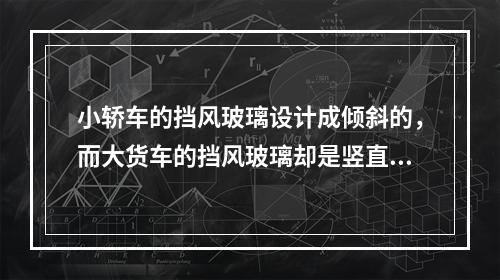 小轿车的挡风玻璃设计成倾斜的，而大货车的挡风玻璃却是竖直的。