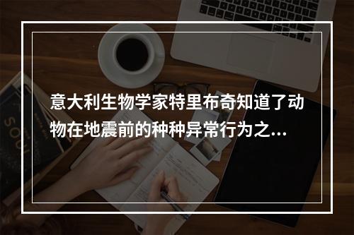 意大利生物学家特里布奇知道了动物在地震前的种种异常行为之后，