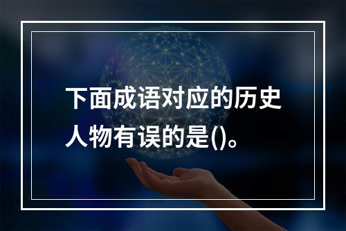 下面成语对应的历史人物有误的是()。