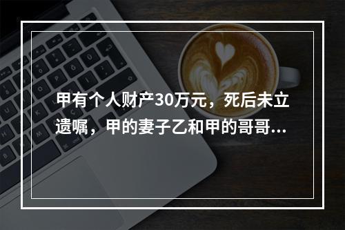 甲有个人财产30万元，死后未立遗嘱，甲的妻子乙和甲的哥哥丙仍