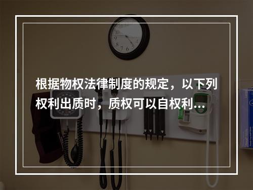 根据物权法律制度的规定，以下列权利出质时，质权可以自权利凭证