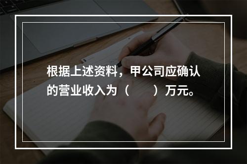 根据上述资料，甲公司应确认的营业收入为（　　）万元。