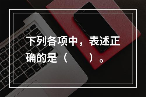 下列各项中，表述正确的是（　　）。