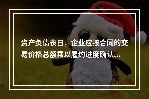 资产负债表日，企业应按合同的交易价格总额乘以履约进度确认当期