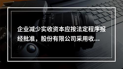 企业减少实收资本应按法定程序报经批准，股份有限公司采用收购本