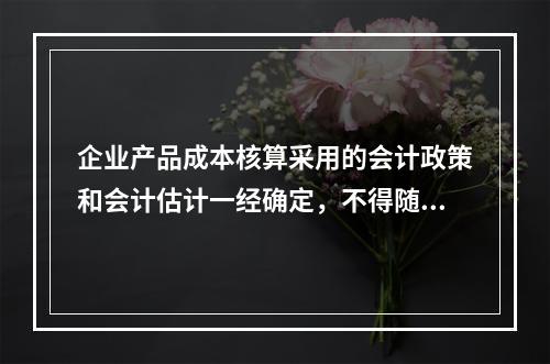 企业产品成本核算采用的会计政策和会计估计一经确定，不得随意变