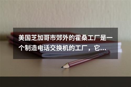 美国芝加哥市郊外的霍桑工厂是一个制造电话交换机的工厂，它具有