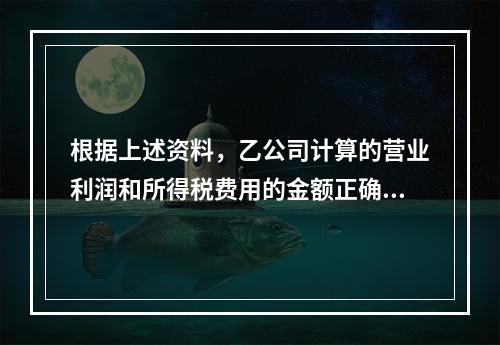 根据上述资料，乙公司计算的营业利润和所得税费用的金额正确的是