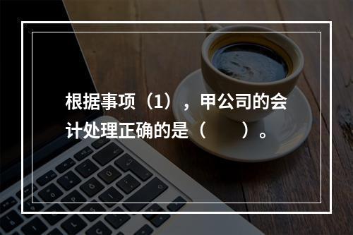 根据事项（1），甲公司的会计处理正确的是（　　）。