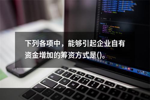 下列各项中，能够引起企业自有资金增加的筹资方式是()。