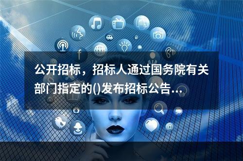 公开招标，招标人通过国务院有关部门指定的()发布招标公告进行