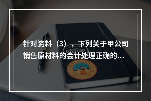 针对资料（3），下列关于甲公司销售原材料的会计处理正确的是（