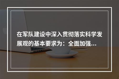 在军队建设中深入贯彻落实科学发展观的基本要求为：全面加强、协