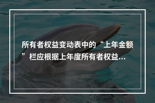 所有者权益变动表中的“上年金额”栏应根据上年度所有者权益变动