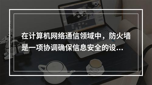 在计算机网络通信领域中，防火墙是一项协调确保信息安全的设备，