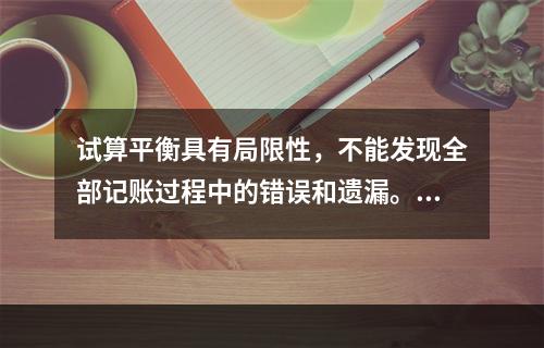 试算平衡具有局限性，不能发现全部记账过程中的错误和遗漏。（　