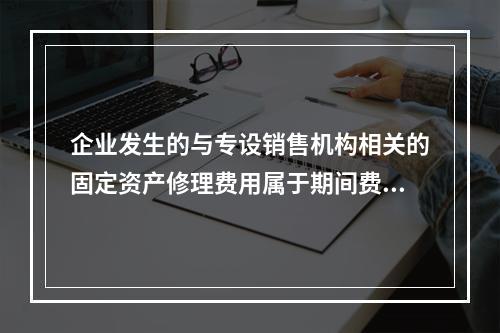 企业发生的与专设销售机构相关的固定资产修理费用属于期间费用。