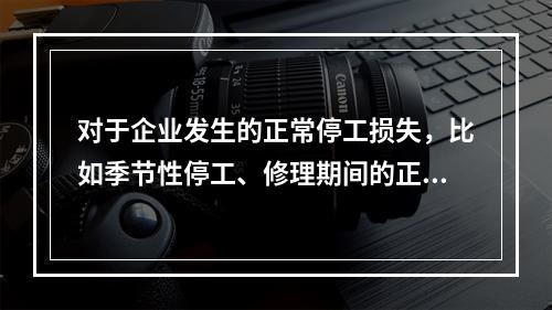 对于企业发生的正常停工损失，比如季节性停工、修理期间的正常停