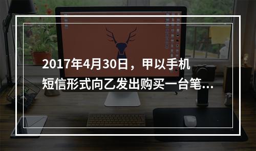 2017年4月30日，甲以手机短信形式向乙发出购买一台笔记本