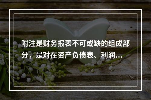 附注是财务报表不可或缺的组成部分，是对在资产负债表、利润表、