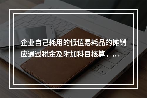 企业自己耗用的低值易耗品的摊销应通过税金及附加科目核算。（　