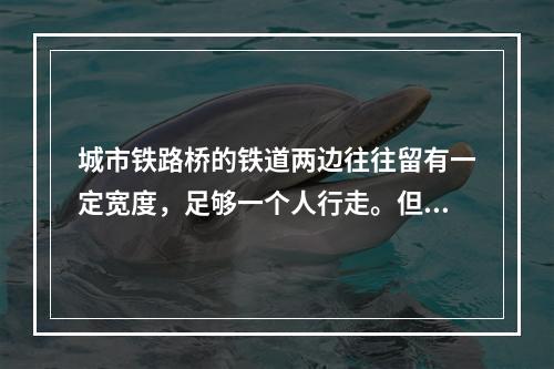 城市铁路桥的铁道两边往往留有一定宽度，足够一个人行走。但是铁