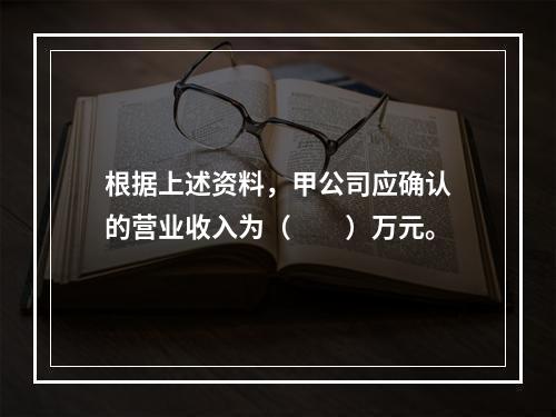 根据上述资料，甲公司应确认的营业收入为（　　）万元。