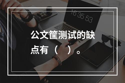 公文筐测试的缺点有（　）。