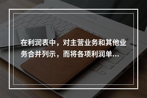 在利润表中，对主营业务和其他业务合并列示，而将各项利润单独列