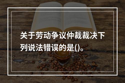 关于劳动争议仲裁裁决下列说法错误的是()。