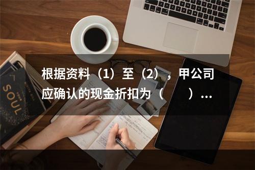 根据资料（1）至（2），甲公司应确认的现金折扣为（　　）元。