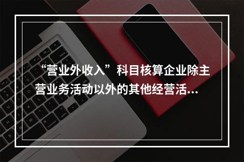 “营业外收入”科目核算企业除主营业务活动以外的其他经营活动实